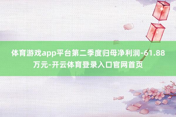体育游戏app平台第二季度归母净利润-61.88万元-开云体育登录入口官网首页