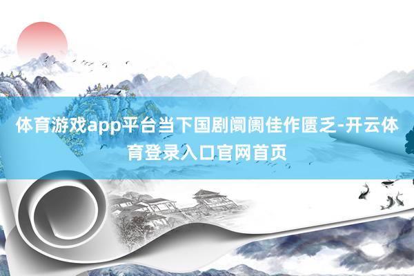 体育游戏app平台当下国剧阛阓佳作匮乏-开云体育登录入口官网首页