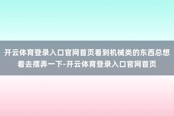 开云体育登录入口官网首页看到机械类的东西总想着去摆弄一下-开云体育登录入口官网首页