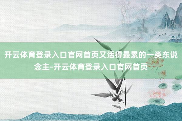 开云体育登录入口官网首页又活得最累的一类东说念主-开云体育登录入口官网首页