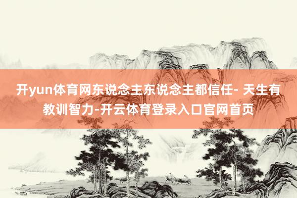 开yun体育网东说念主东说念主都信任- 天生有教训智力-开云体育登录入口官网首页