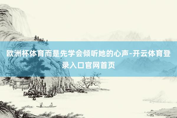 欧洲杯体育而是先学会倾听她的心声-开云体育登录入口官网首页
