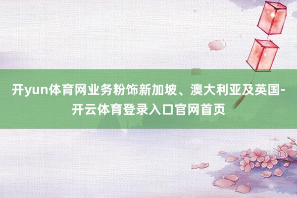 开yun体育网业务粉饰新加坡、澳大利亚及英国-开云体育登录入口官网首页