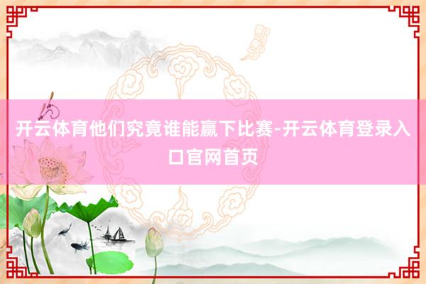 开云体育他们究竟谁能赢下比赛-开云体育登录入口官网首页