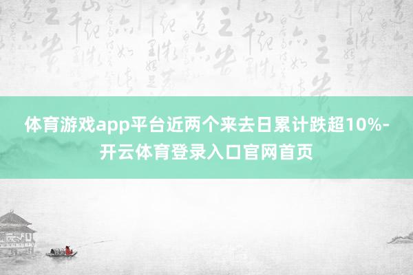体育游戏app平台近两个来去日累计跌超10%-开云体育登录入口官网首页