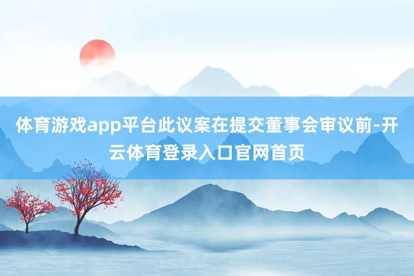 体育游戏app平台此议案在提交董事会审议前-开云体育登录入口官网首页