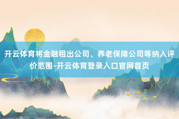 开云体育将金融租出公司、养老保障公司等纳入评价范围-开云体育登录入口官网首页