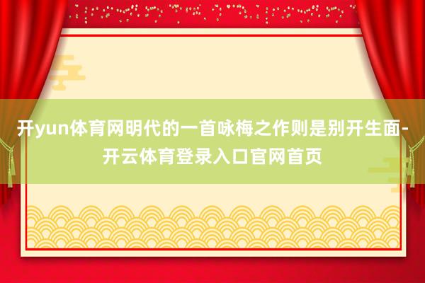 开yun体育网明代的一首咏梅之作则是别开生面-开云体育登录入口官网首页