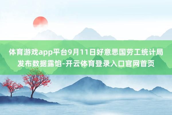 体育游戏app平台9月11日好意思国劳工统计局发布数据露馅-开云体育登录入口官网首页