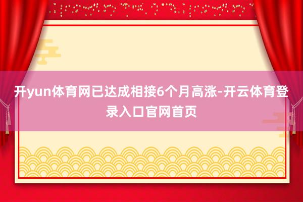 开yun体育网已达成相接6个月高涨-开云体育登录入口官网首页