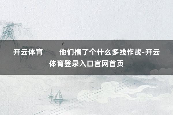 开云体育        他们搞了个什么多线作战-开云体育登录入口官网首页