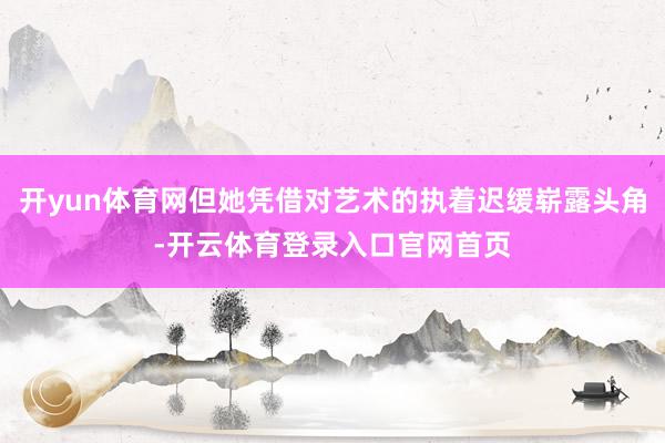 开yun体育网但她凭借对艺术的执着迟缓崭露头角-开云体育登录入口官网首页
