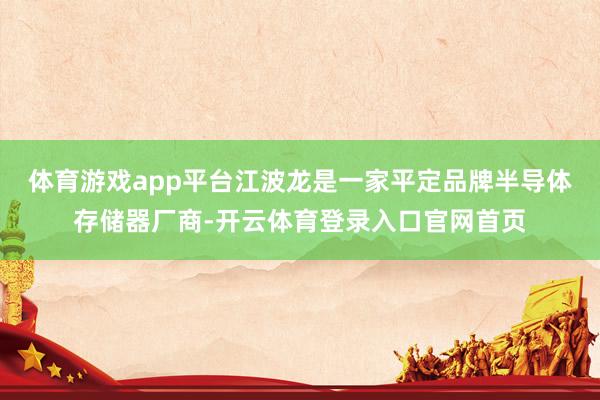 体育游戏app平台江波龙是一家平定品牌半导体存储器厂商-开云体育登录入口官网首页