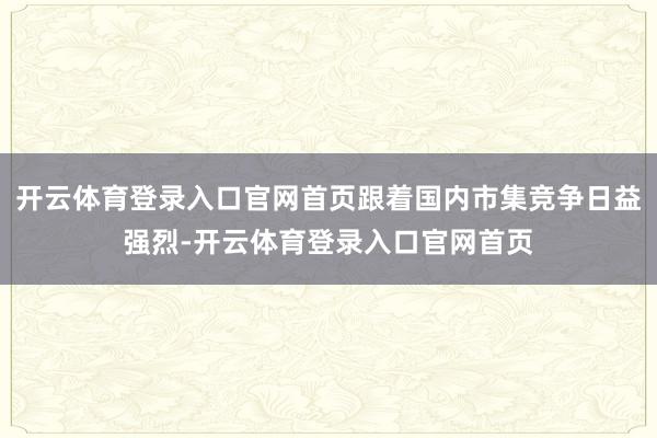 开云体育登录入口官网首页跟着国内市集竞争日益强烈-开云体育登录入口官网首页