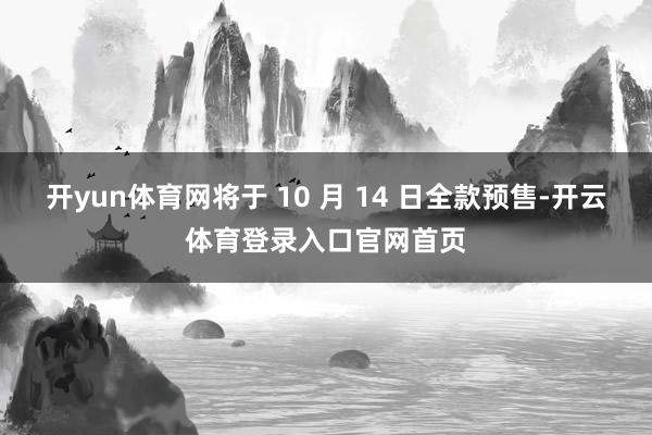 开yun体育网将于 10 月 14 日全款预售-开云体育登录入口官网首页