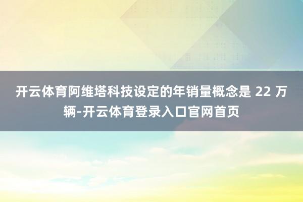 开云体育阿维塔科技设定的年销量概念是 22 万辆-开云体育登录入口官网首页