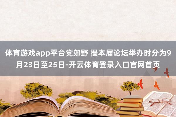 体育游戏app平台党郊野 摄本届论坛举办时分为9月23日至25日-开云体育登录入口官网首页