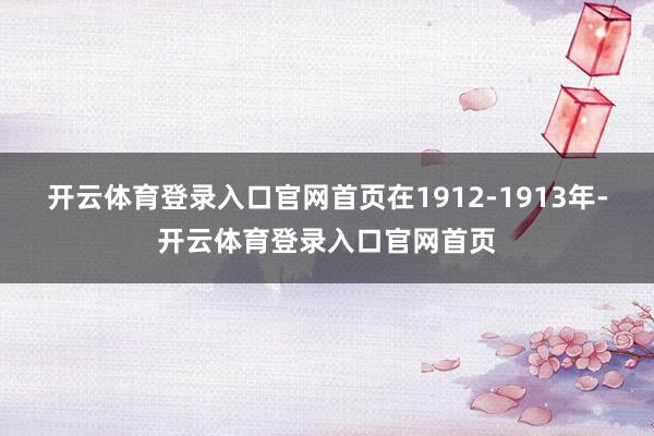 开云体育登录入口官网首页在1912-1913年-开云体育登录入口官网首页