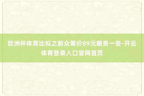 欧洲杯体育比拟之前众筹价89元略贵一些-开云体育登录入口官网首页