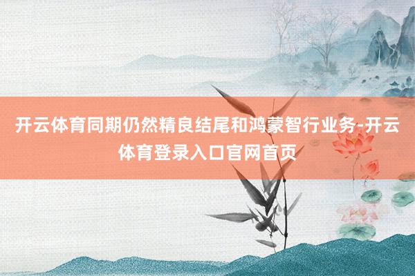开云体育同期仍然精良结尾和鸿蒙智行业务-开云体育登录入口官网首页