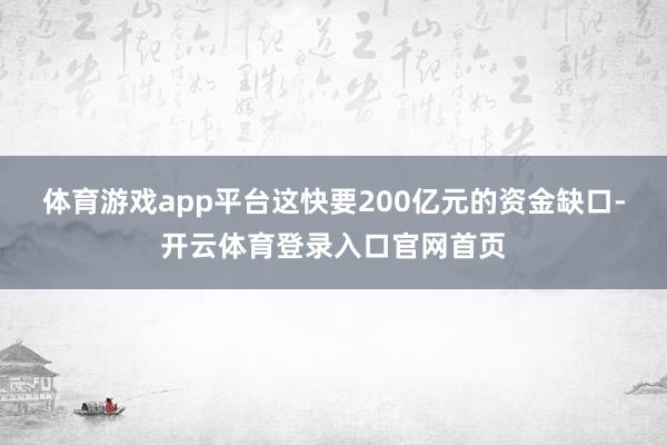 体育游戏app平台这快要200亿元的资金缺口-开云体育登录入口官网首页