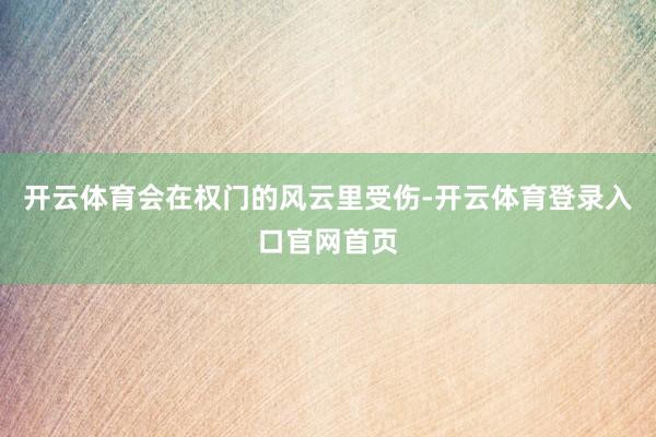 开云体育会在权门的风云里受伤-开云体育登录入口官网首页